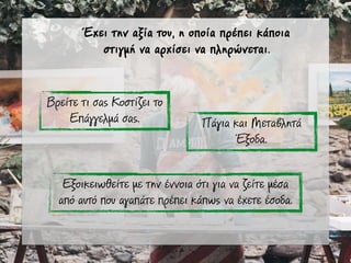 Έχει την αξία του, η οποία πρέπει κάποια
στιγµή να αρχίσει να πληρώνεται.
Βρείτε τι σας Κοστίζει το
Επάγγελµά σας. Πάγια και Μεταβλητά
Έξοδα.
Εξοικειωθείτε µε την έννοια ότι για να ζείτε µέσα
από αυτό που αγαπάτε πρέπει κάπως να έχετε έσοδα.
 