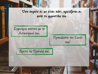 Όσο πηγαίο κι αν είναι κάτι, χρειάζεται κι
αυτό τη φροντίδα του.
Σεµινάρια σχετικά µε το
Αντικείµενό σας.
Βρείτε τα Πρότυπά σας.
Προκαλέστε τον Εαυτό
σας!
 