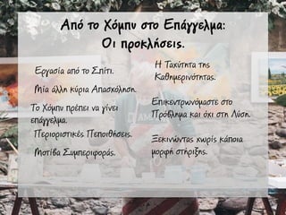 Από το Χόµπυ στο Επάγγελµα:
Οι προκλήσεις.
Εργασία από το Σπίτι.
Μία άλλη κύρια Απασχόληση.
Το Χόµπυ πρέπει να γίνει
επάγγελµα.
Περιοριστικές Πεποιθήσεις.
Μοτίβα Συµπεριφοράς.
Η Ταχύτητα της
Καθηµερινότητας.
Επικεντρωνόµαστε στο
Πρόβληµα και όχι στη Λύση.
Ξεκινώντας χωρίς κάποια
µορφή στήιξης.
 