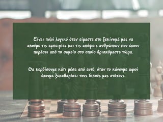 Είναι πολύ λογικό όταν είµαστε στο ξεκίνηµά µας να
ακούµε τις εµπειρίες και τις απόψεις ανθρώπων που έχουν
περάσει από το σηµείο στο οποίο βρισκόµαστε τώρα.
Θα κερδίσουµε κάτι µέσα από αυτό, όταν το κάνουµε αφού
έχουµε ξεκαθαρίσει τους δικούς µας στόχους.
 