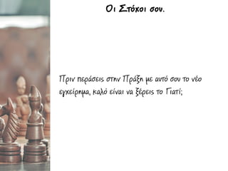 Πριν περάσεις στην Πράξη µε αυτό σου το νέο
εγχείρηµα, καλό είναι να ξέρεις το Γιατί;
Οι Στόχοι σου.
 