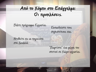 Από το Χόµπυ στο Επάγγελµα:
Οι προκλήσεις.
Βάλτε πρόγραµµα Εργασίας.
Ντυθείτε σα να πηγαίνετε
στη Δουλειά.
Εκπαιδεύστε τους
συγκατοίκους σας.
“Βαφτίστε” ένα µέρος του
σπιτιού σε Χώρο εργασίας.
 