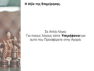 Σε Απλά Λόγια:
Για ποιους λόγους είστε Υπερήφανοι για
αυτό που Προσφέρετε στην Αγορά;
Η Αξία της Επιχείρησης.
 