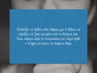 Επέλεξες να έρθεις εδώ σήµερα για τί θέλεις να
αλλάξεις τη ζωή σου µέσα από τη δουλειά σου.
Έως σήµερα απλά το ονειρεύεσαι και τώρα ήρθε
η στιγµή να κάνεις το επόµενο βήµα.
 