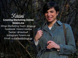 Creating Marketing Online
foteini.me
Dingo Marketing Team: dingo.gr
Facebook: Foteini Vavitsa
Twitter: @VavitsaF
Instagram: foteini.me
Email: e-market@dingo.gr
 