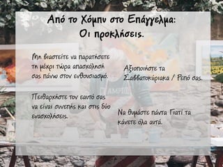 Από το Χόµπυ στο Επάγγελµα:
Οι προκλήσεις.
Μη βιαστείτε να παρατήσετε
τη µέχρι τώρα απασχόλησή
σας πάνω στον ενθουσιασµό.
Πειθαρχήστε τον εαυτό σας
να είναι συνεπής και στις δύο
ενασχολήσεις.
Αξιοποιήστε τα
Σαββατοκύριακα / Ρεπό σας.
Να θυµάστε πάντα Γιατί τα
κάνετε όλα αυτά.
 