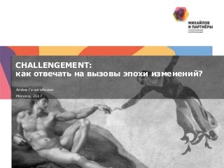 1 |
CHALLENGEMENT:
как отвечать на вызовы эпохи изменений?
Алёна Георгобиани
Москва, 2017
 