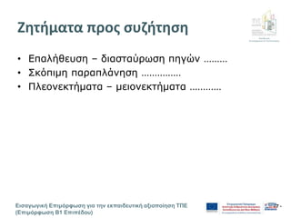 Διεύθυνση
Επιμόρφωσης & Πιστοποίησης
Εισαγωγική Επιμόρφωση για την εκπαιδευτική αξιοποίηση ΤΠΕ
(Επιμόρφωση Β1 Επιπέδου)
- 7 -
Ζητήματα προς συζήτηση
• Επαλήθευση – διασταύρωση πηγών ………
• Σκόπιμη παραπλάνηση ……………
• Πλεονεκτήματα – μειονεκτήματα …………
 