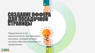 СОЗДАНИЕ ОФФЕРА
ДЛЯ ПОСАДОЧНОЙ
СТРАНИЦЫ
Предложение и его
ограниченность. Как придумать
заголовок, который заставит
человека обратить внимание на
предложение.
 