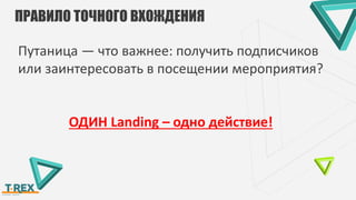ПРАВИЛО ТОЧНОГО ВХОЖДЕНИЯ
Путаница — что важнее: получить подписчиков
или заинтересовать в посещении мероприятия?
ОДИН Landing – одно действие!
 