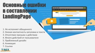 Основные ошибки
в составлении
LandingPage
1. Не исполняет обещанного
2. Низкая контактность заголовка и текста
3. Отсутствие призыва к действию
4. Много действий от пользователя
5. Проблемный дизайн
6. Анимация
7. Ссылки
 