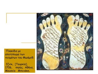 Πλακίδιο με
αποτύπωμα των
πελμάτων του Μωάμεθ.
Ιζνίκ, [Τουρκία],
1706, πηλός. Αθήνα,
Μουσείο Μπενάκη.
 