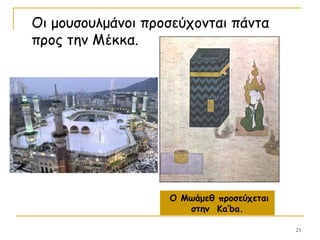 23
Οι μουσουλμάνοι προσεύχονται πάντα
προς την Μέκκα.
Ο Μωάμεθ προσεύχεται
στην Ka’ba.
 