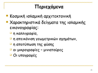 Περιεχόμενα
 Κοσμική ισλαμική αρχιτεκτονική
 Χαρακτηριστικά δείγματα της ισλαμικής
εικονογραφίας:
 η καλλιγραφία,
 η απεικόνιση γεωμετρικών σχημάτων,
 η αποτύπωση της φύσης
 οι μικρογραφίες – μινιατούρες
 Οι υπογραφές
25
 