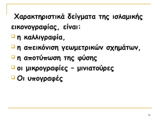 30
Χαρακτηριστικά δείγματα της ισλαμικής
εικονογραφίας, είναι:
 η καλλιγραφία,
 η απεικόνιση γεωμετρικών σχημάτων,
 η αποτύπωση της φύσης
 οι μικρογραφίες – μινιατούρες
 Οι υπογραφές
 