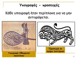 33
Υπογραφές - προσευχές
Υπογραφή Οθωμανού
σουλτάνου
Προσευχή σε
σχήμα λιονταριού
Κάθε υπογραφή ήταν περίπλοκη για να μην
αντιγράφεται.
 