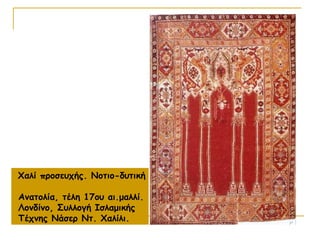 Χαλί προσευχής. Νοτιο-δυτική
Ανατολία, τέλη 17ου αι.μαλλί.
Λονδίνο, Συλλογή Ισλαμικής
Τέχνης Νάσερ Ντ. Χαλίλι.
 