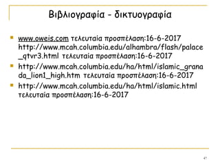 Βιβλιογραφία - δικτυογραφία
 www.oweis.com τελευταία προσπέλαση:16-6-2017
http://www.mcah.columbia.edu/alhambra/flash/palace
_qtvr3.html τελευταία προσπέλαση:16-6-2017
 http://www.mcah.columbia.edu/ha/html/islamic_grana
da_lion1_high.htm τελευταία προσπέλαση:16-6-2017
 http://www.mcah.columbia.edu/ha/html/islamic.html
τελευταία προσπέλαση:16-6-2017
47
 