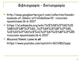 Βιβλιογραφία - δικτυογραφία
 http://www.googleartproject.com/collection/benaki-
museum-of-islamic-art/slideshow/0/ τελευταία
προσπέλαση:16-6-2017
 https://el.wikipedia.org/wiki/%CE%98%CF%8C%CE
%BB%CE%BF%CF%82_%CF%84%CE%BF%CF%85_
%CE%92%CF%81%CE%AC%CF%87%CE%BF%CF%85
τελευταία προσπέλαση:16-6-2017
 Μουσική:Yanni: Love is all
https://www.youtube.com/watch?v=8C1VBD2zqss
48
 