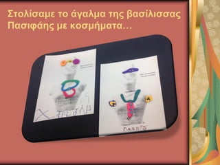 Στολίσαμε το άγαλμα της βασίλισσας
Πασιφάης με κοσμήματα…
 