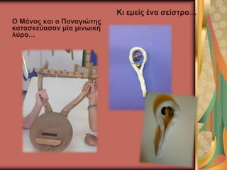 Ο Μάνος και ο Παναγιώτης
κατασκεύασαν μία μινωική
λύρα…
Κι εμείς ένα σείστρο…
 