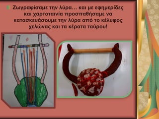 Ζωγραφίσαμε την λύρα… και με εφημερίδες
και χαρτοταινία προσπαθήσαμε να
κατασκευάσουμε την λύρα από το κέλυφος
χελώνας και τα κέρατα ταύρου!
 