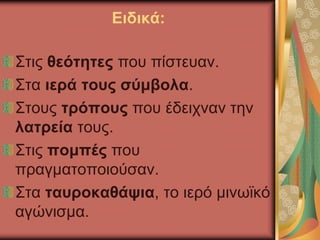 Ειδικά:
Στις θεότητες που πίστευαν.
Στα ιερά τους σύμβολα.
Στους τρόπους που έδειχναν την
λατρεία τους.
Στις πομπές που
πραγματοποιούσαν.
Στα ταυροκαθάψια, το ιερό μινωϊκό
αγώνισμα.
 