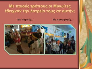 Με ποιούς τρόπους οι Μινωίτες
έδειχναν την λατρεία τους σε αυτήν;
Με πομπές… Με προσφορές…
 