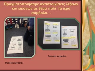 Πραγματοποιήσαμε αντιστοιχίσεις λέξεων
και εικόνων με θέμα πάλι τα ιερά
σύμβολα…
Ομαδική εργασία.
Ατομικές εργασίες.
 