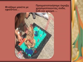 Φτιάξαμε μακέτα με
ηφαίστειο…
Πραγματοποιήσαμε έκρηξη
χρησιμοποιώντας σοδα,
ξύδι και χρώμα….
 
