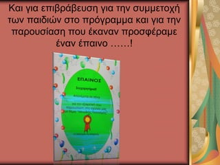 Και για επιβράβευση για την συμμετοχή
των παιδιών στο πρόγραμμα και για την
παρουσίαση που έκαναν προσφέραμε
έναν έπαινο ……!
 