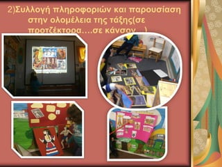 2)Συλλογή πληροφοριών και παρουσίαση
στην ολομέλεια της τάξης(σε
προτζέκτορα….σε κάνσον…)
 