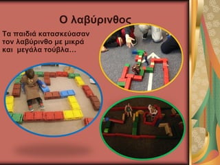 Ο λαβύρινθος
Τα παιδιά κατασκεύασαν
τον λαβύρινθο με μικρά
και μεγάλα τούβλα…
 