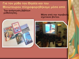 Για τον μύθο του Θησέα και του
Μινώταυρου πληροφορηθήκαμε μέσα από
:Την ανάγνωση βιβλίων
μυθολογίας.
Μέσα από την προβολή
σχετικού βίντεο.
 
