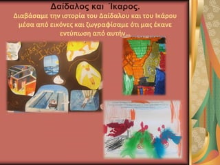 Δαίδαλος και Ίκαρος.
Διαβάσαμε την ιστορία του Δαίδαλου και του Ικάρου
μέσα από εικόνες και ζωγραφίσαμε ότι μας έκανε
εντύπωση από αυτήν…
 