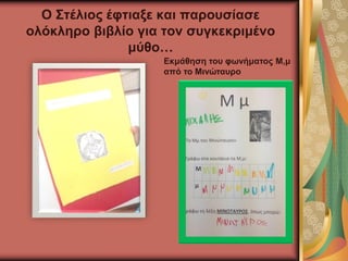 Ο Στέλιος έφτιαξε και παρουσίασε
ολόκληρο βιβλίο για τον συγκεκριμένο
μύθο…
Εκμάθηση του φωνήματος Μ,μ
από το Μινώταυρο
 