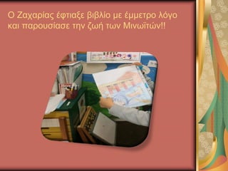 Ο Ζαχαρίας έφτιαξε βιβλίο με έμμετρο λόγο
και παρουσίασε την ζωή των Μινωϊτών!!
 