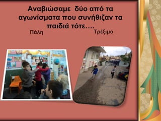 Αναβιώσαμε δύο από τα
αγωνίσματα που συνήθιζαν τα
παιδιά τότε….
Πάλη Τρέξιμο
 