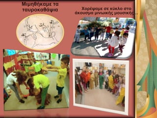 Μιμηθήκαμε τα
ταυροκαθάψια Χορέψαμε σε κύκλο στο
άκουσμα μινωικής μουσικής…
 