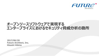 1
2017/06/20
Future Architect, Inc.
Hisashi Hibino
オープンソースソフトウェアで実現する
エンタープライズにおけるセキュリティ脅威分析の勘所
 