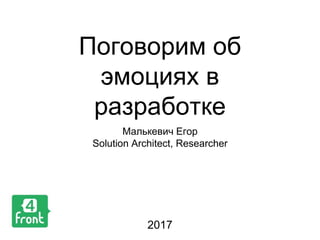 Поговорим об
эмоциях в
разработке
Малькевич Егор
Solution Architect, Researcher
2017
 