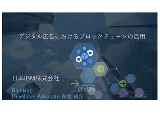 1© 2016 IBM Corporation
デジタル広告におけるブロックチェーンの活⽤
⽇本IBM株式会社
BlueHub
Developer Advocate 森住 祐介
 