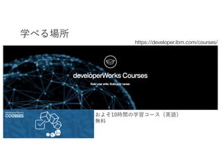 学べる場所
12
https://developer.ibm.com/courses/
およそ10時間の学習コース（英語）
無料
 