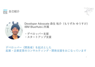 ⾃⼰紹介
2
Developer Advocate 森住 祐介（もりずみ ゆうすけ）
IBM BlueHubに所属
・デベロッパー⽀援
・スタートアップ⽀援
デベロッパー（開発者）を起点とした
起業・企業変⾰のコンサルティング・開発⽀援をおこなっています
 