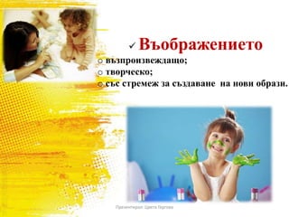  Въображението
o възпроизвеждащо;
o творческо;
o със стремеж за създаване на нови образи.
Презентирал: Цвета Гергова
 