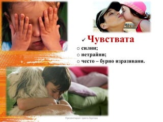 Чувствата
o силни;
o нетрайни;
o често – бурно изразявани.
Презентирал: Цвета Гергова
 