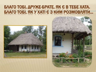 БЛАГО ТОБІ, ДРУЖЕ-БРАТЕ, ЯК Є В ТЕБЕ ХАТА.
БЛАГО ТОБІ, ЯК У ХАТІ Є З КИМ РОЗМОВЛЯТИ…
 