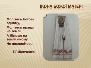 ІКОНА БОЖОЇ МАТЕРІ
Молітесь богові
одному,
Молітесь правді
на землі,
А більше на
землі нікому
Не поклонітесь.
Т.Г.Шевченко
 