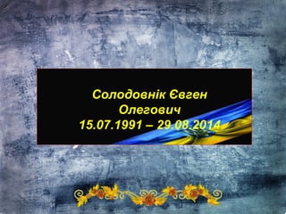 Солодовнік Євген
Олегович
15.07.1991 – 29.08.2014
 