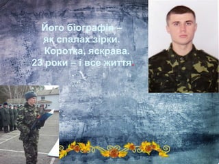Його біографія –
як спалах зірки.
Коротка, яскрава.
23 роки – і все життя.
 